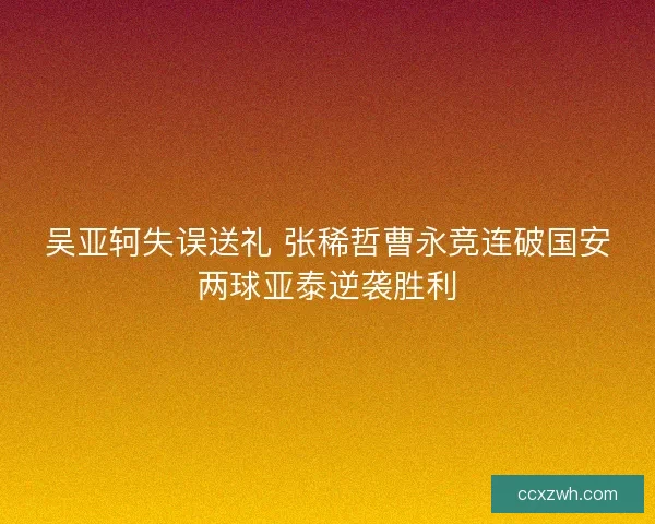 吴亚轲失误送礼 张稀哲曹永竞连破国安两球亚泰逆袭胜利