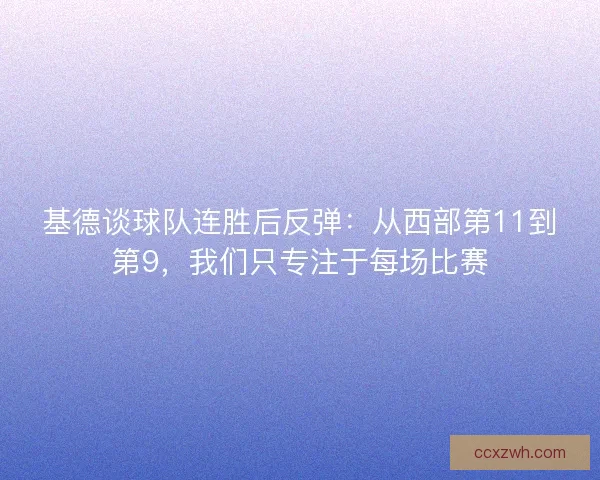基德谈球队连胜后反弹：从西部第11到第9，我们只专注于每场比赛
