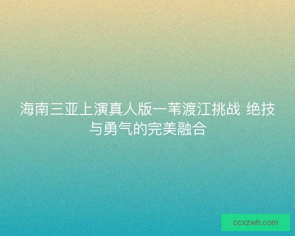 海南三亚上演真人版一苇渡江挑战 绝技与勇气的完美融合