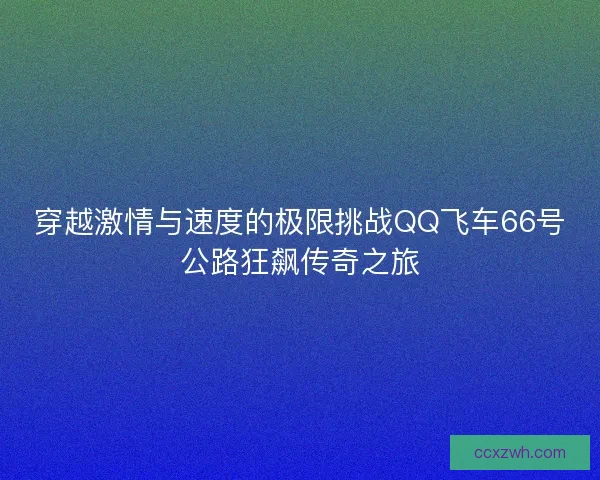 穿越激情与速度的极限挑战QQ飞车66号公路狂飙传奇之旅