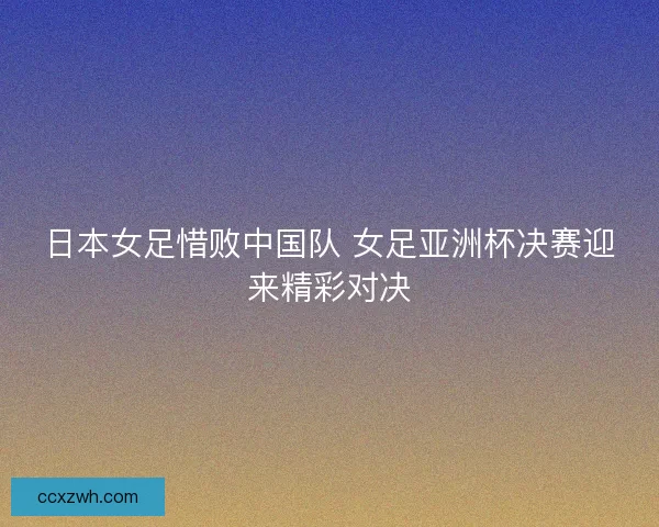 日本女足惜败中国队 女足亚洲杯决赛迎来精彩对决