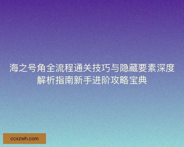 海之号角全流程通关技巧与隐藏要素深度解析指南新手进阶攻略宝典
