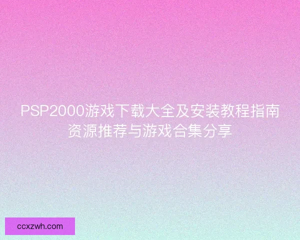 PSP2000游戏下载大全及安装教程指南资源推荐与游戏合集分享